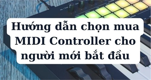 Hướng dẫn chọn mua MIDI Controller cho người mới bắt đầu 